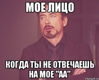 мое лицо когда ты не отвечаешь на мое "аа"