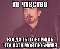 то чувство когда ты говоришь что катя моя любимая