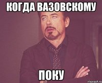 КОГДА ВАЗОВСКОМУ ПОКУ