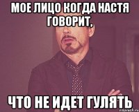 Мое лицо когда Настя говорит, что не идет гулять