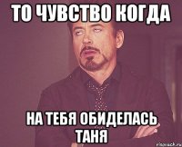 То чувство когда На тебя обиделась Таня