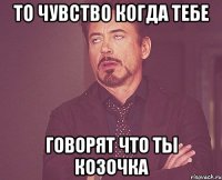 То чувство когда тебе говорят что ты козочка