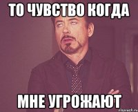 то чувство когда мне угрожают