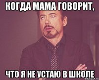 когда мама говорит, что я не устаю в школе