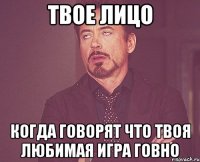 твое лицо когда говорят что твоя любимая игра говно