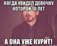 Когда увидел девочку которой 10 лет А она уже курит!