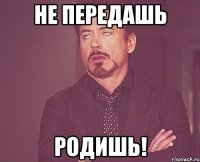 НЕ ПЕРЕДАШЬ РОДИШЬ!