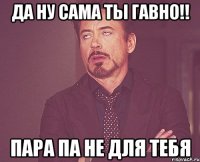 ДА ну сама ты гавно!! пара па не для тебя