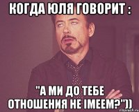 Когда Юля говорит : "а ми до тебе отношения не імеем?"))