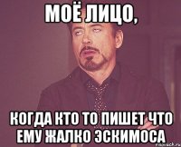 Моё лицо, Когда кто то пишет что ему жалко Эскимоса