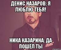 ДЕнис назаров: Я ЛЮБЛЮ ТЕБЯ! НИка казарина: да пошёл ты