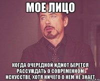 мое лицо когда очередной идиот берется рассуждать о современном искусстве, хотя ничего о нем не знает