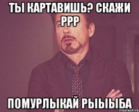 ты картавишь? скажи ррр помурлыкай рыыыба