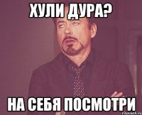 хули дура? на себя посмотри