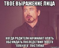 твоё выражение лица когда родители начинают опять обсуждать последствия твоего "плохого" поступка