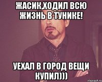 жасик,ходил всю жизнь в тунике! Уехал в город вещи купил)))