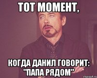 тот момент, когда Данил говорит: "папа рядом"