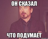 он сказал что подумает