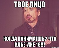 твое лицо когда понимаешь? что Илье уже 18!!!