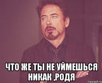  что же ты не уймешься никак ,Родя