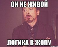 Он не живой Логика в жопу