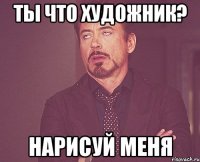 Ты что художник? Нарисуй меня