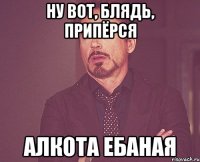 НУ ВОТ, БЛЯДЬ, ПРИПЁРСЯ АЛКОТА ЕБАНАЯ