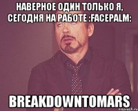 Наверное один только я, сегодня на работе :facepalm: BreakdownToMars