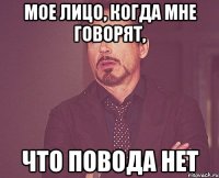 Мое лицо, когда мне говорят, Что повода нет