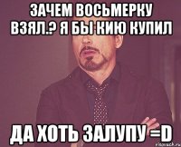 зачем восьмерку взял.? я бы кию купил да хоть залупу =D