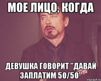 Мое лицо, когда девушка говорит "Давай заплатим 50/50"