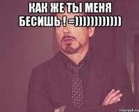 как же ты меня БЕСИШЬ ! =)))))))))))) 