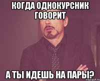 когда однокурсник говорит а ты идешь на пары?