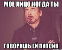 мое лицо когда ты говоришь ей пупсик