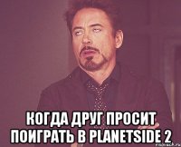  КОГДА ДРУГ ПРОСИТ ПОИГРАТЬ В PlanetSide 2