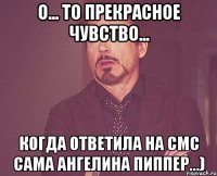 О... то прекрасное чувство... Когда ответила на смс САМА Ангелина Пиппер...)