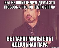 Вы же любите друг друга Это любовь А что, он тебя обнял? Вы такие милые Вы идеальная пара