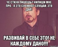 че стихи пишешь? Нипиши мне про... А это сложно? Слушай, это дар! Развивай в себе это! НЕ каждому дано!!!