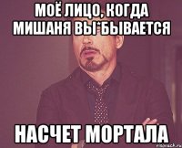 моё лицо, когда мишаня вы*бывается насчет мортала