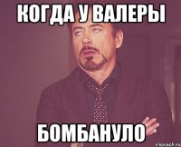 Когда у Валеры Бомбануло