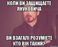 коли ви защищаете Януковича ви взагалі розуміете кто він такий?