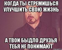 КОГДА ТЫ СТРЕМИШЬСЯ УЛУЧШИТЬ СВОЮ ЖИЗНЬ А ТВОИ БЫДЛО ДРУЗЬЯ ТЕБЯ НЕ ПОНИМАЮТ