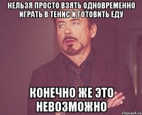 НЕЛЬЗЯ ПРОСТО ВЗЯТЬ ОДНОВРЕМЕННО ИГРАТЬ В ТЕНИС И ГОТОВИТЬ ЕДУ КОНЕЧНО ЖЕ ЭТО НЕВОЗМОЖНО