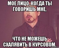 Мое лицо, когда ты говоришь мне, что не можешь схалявить в курсовом.