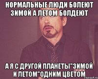 Нормальные люди болеют зимой а летом болдеют А я с другой планеты"зимой и летом"одним цветом