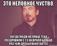 Это неловкое чуство, Когда люди на улице тебя поздравили с 23 февраля больше раз,чем друзья вконтакте((