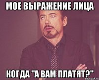 Мое выражение лица когда "А вам платят?"