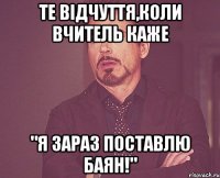 Те відчуття,коли вчитель каже "Я зараз поставлю баян!"