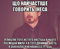 Що найчастіше говорить Інеса Я люблю того ,не того ,Настььь в нього посмішка мила .а в того духииии ,Насть я закохалася Ну НААААСССТТТЬЬЬ