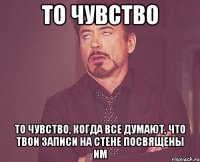 то чувство то чувство, когда все думают, что твои записи на стене посвящены им